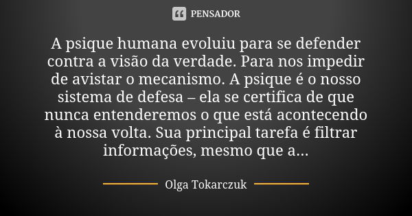 A psique humana evoluiu para se defender contra a visão da verdade. Para nos impedir de avistar o mecanismo. A psique é o nosso sistema de defesa – ela se certi... Frase de Olga Tokarczuk.