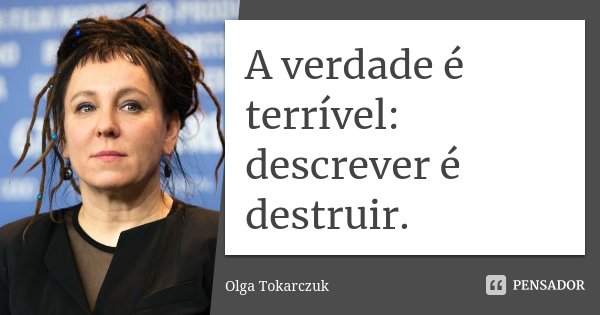 A verdade é terrível: descrever é destruir.... Frase de Olga Tokarczuk.