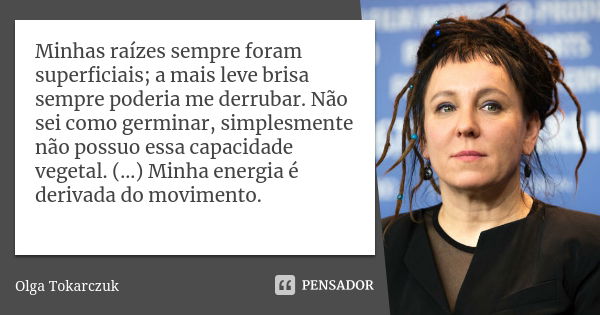 Minhas raízes sempre foram superficiais; a mais leve brisa sempre poderia me derrubar. Não sei como germinar, simplesmente não possuo essa capacidade vegetal. (... Frase de Olga Tokarczuk.