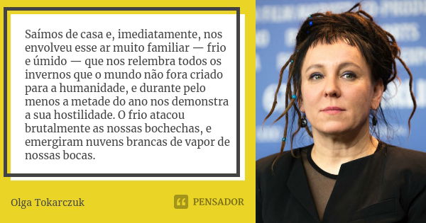 Saímos de casa e, imediatamente, nos envolveu esse ar muito familiar — frio e úmido — que nos relembra todos os invernos que o mundo não fora criado para a huma... Frase de Olga Tokarczuk.