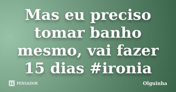 Mas eu preciso tomar banho mesmo, vai fazer 15 dias #ironia... Frase de Olguinha.