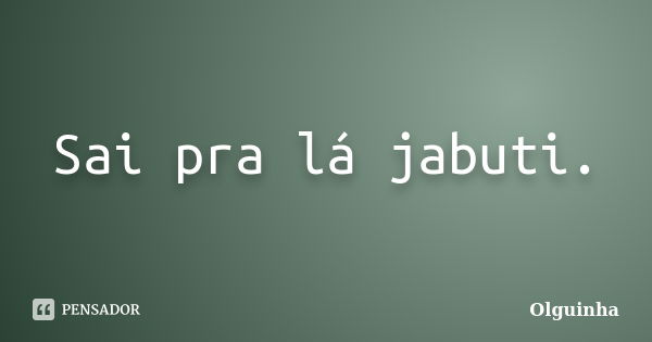 Sai pra lá jabuti.... Frase de Olguinha.