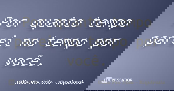 Por quanto tempo parei no tempo por você.... Frase de Olha Pra Mim - Rapdemia.