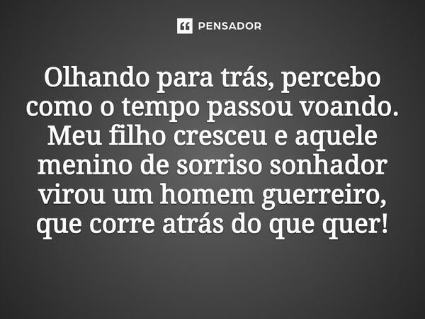 ⁠Olhando para trás, percebo como o tempo passou voando. Meu filho cresceu e aquele menino de sorriso sonhador virou um homem guerreiro, que corre atrás do que q