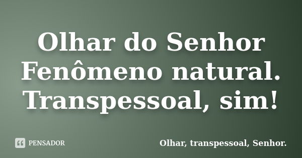 Olhar do Senhor Fenômeno natural. Transpessoal, sim!... Frase de Olhar, transpessoal, Senhor..