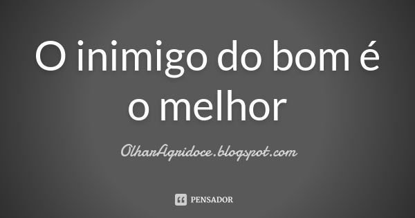 O inimigo do bom é o melhor... Frase de OlharAgridoce.blogspot.com.