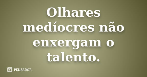 Olhares medíocres não enxergam o talento.