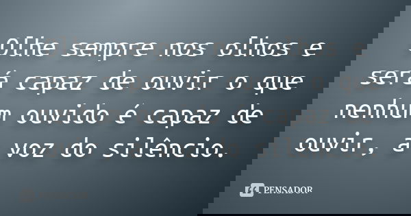 Olhe sempre nos olhos e será capaz de ouvir o que nenhum ouvido é capaz de ouvir, a voz do silêncio.