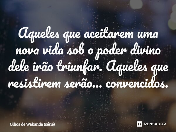 ⁠Aqueles que aceitarem uma nova vida sob o poder divino dele irão triunfar. Aqueles que resistirem serão… convencidos.... Frase de Olhos de Wakanda (série).