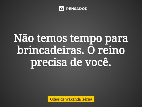 ⁠Não temos tempo para brincadeiras. O reino precisa de você.... Frase de Olhos de Wakanda (série).