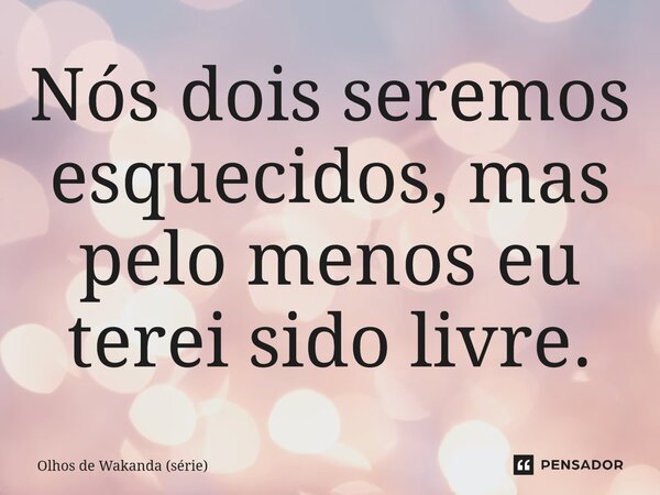 ⁠Nós dois seremos esquecidos, mas pelo menos eu terei sido livre.... Frase de Olhos de Wakanda (série).