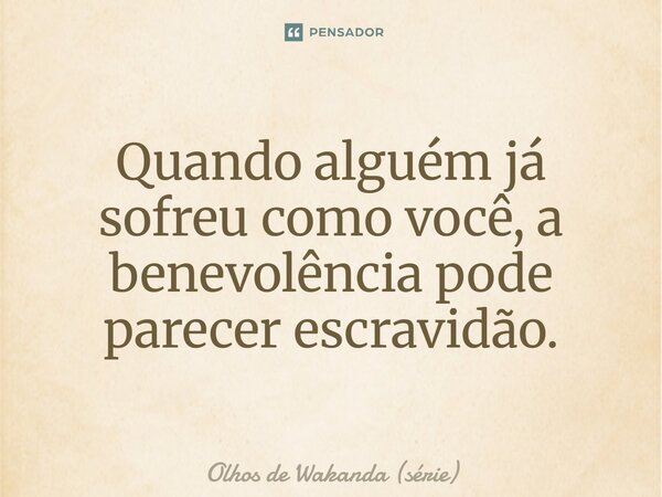 ⁠Quando alguém já sofreu como você, a benevolência pode parecer escravidão.... Frase de Olhos de Wakanda (série).