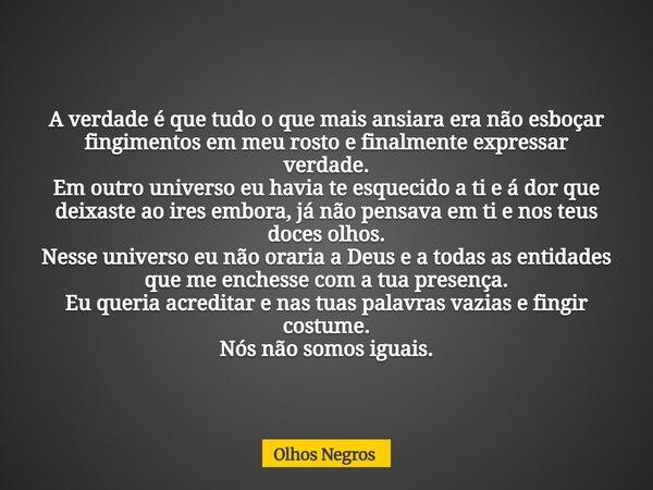 A verdade é que tudo o que mais ansiara era não esboçar fingimentos em meu rosto e finalmente expressar verdade. Em outro universo eu havia te esquecido a ti e ... Frase de Olhos Negros.