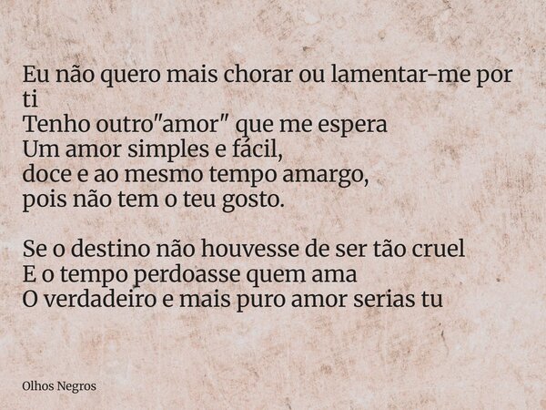 Eu não quero mais chorar ou lamentar-me por ti Tenho outro "amor" que me espera Um amor simples e fácil, doce e ao mesmo tempo amargo, pois não tem o ... Frase de Olhos Negros.