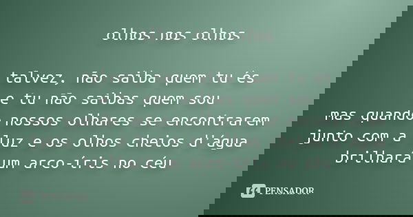 olhos nos olhos talvez, não saiba quem tu és e tu não saibas quem sou mas quando nossos olhares se encontrarem junto com a luz e os olhos cheios d'água brilhará