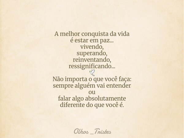 A melhor conquista da vida é estar em paz... vivendo, superando, reinventando, ressignificando... 🕊 Não importa o que você faça: sempre alguém vai entender ou f... Frase de Olhos _Tristes.