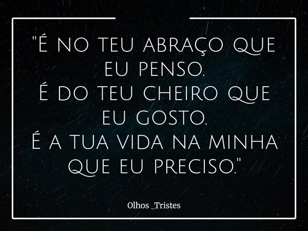 "É no teu abraço que eu penso. É do teu cheiro que eu gosto. É a tua vida na minha que eu preciso."... Frase de Olhos _Tristes.