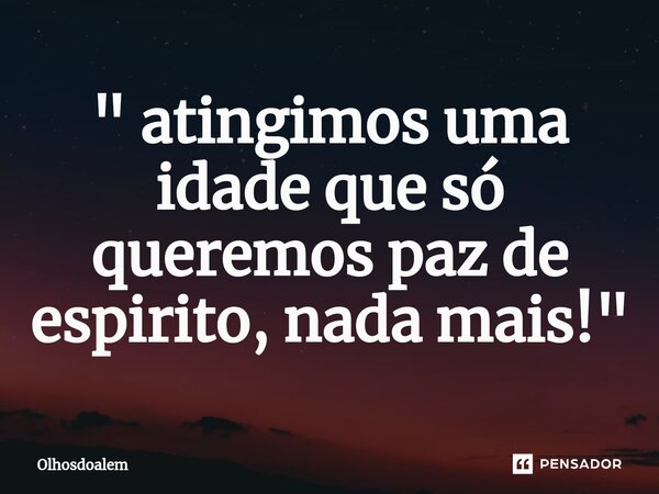 ⁠" atingimos uma idade que só queremos paz de espirito, nada mais!"... Frase de Olhosdoalem.