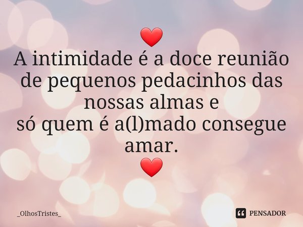 ⁠❤ A intimidade é a doce reunião de pequenos pedacinhos das nossas almas e só quem é a(l)mado consegue amar. ❤... Frase de _OlhosTristes_.