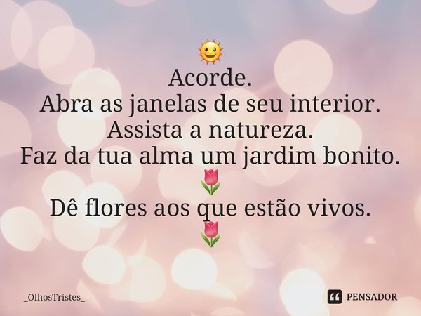 ⁠🌞 Acorde. Abra as janelas de seu interior. Assista a natureza. Faz da tua alma um jardim bonito. 🌷 Dê flores aos que estão vivos. 🌷... Frase de _OlhosTristes_.