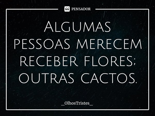 ⁠Algumas pessoas merecem receber flores;
outras cactos.... Frase de _OlhosTristes_.