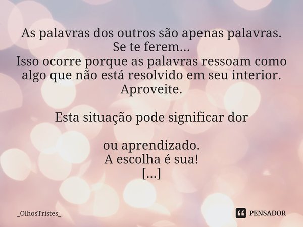 ⁠As palavras dos outros são apenas palavras. Se te ferem... Isso ocorre porque as palavras ressoam como algo que não está resolvido em seu interior. Aproveite. ... Frase de _OlhosTristes_.