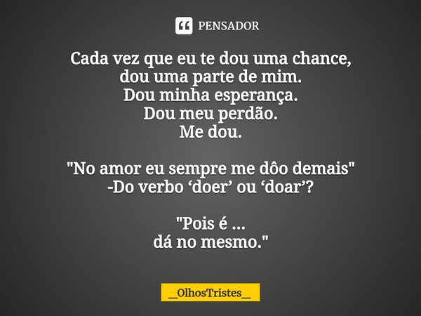 ⁠Cada vez que eu te dou uma chance, dou uma parte de mim. Dou minha esperança. Dou meu perdão. Me dou. "No amor eu sempre me dôo demais" -Do verbo ‘do... Frase de _OlhosTristes_.
