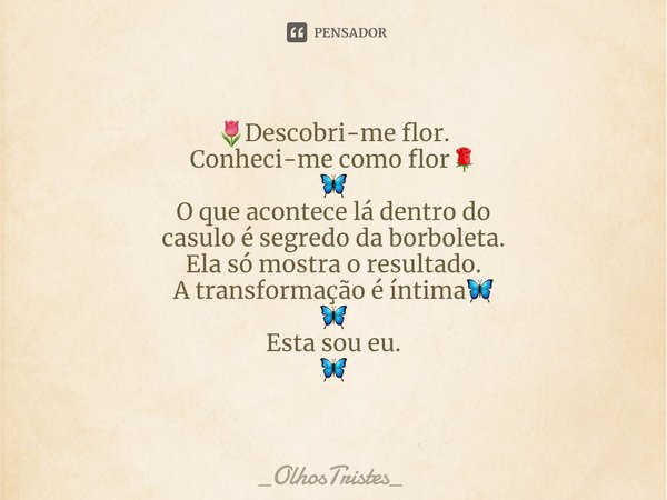 ⁠🌷Descobri-me flor.
Conheci-me como flor🌹
🦋
O que acontece lá dentro do
casulo é segredo da borboleta.
Ela só mostra o resultado.
A transformação é íntima🦋
🦋
Es... Frase de _OlhosTristes_.
