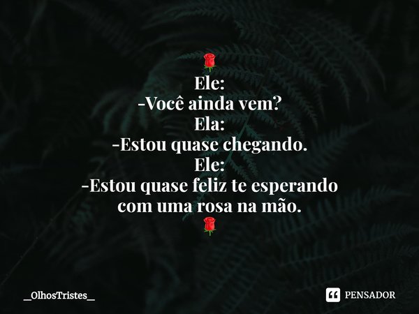 ⁠🌹
Ele:
-Você ainda vem?
Ela:
-Estou quase chegando.
Ele:
-Estou quase feliz te esperando
com uma rosa na mão.
🌹... Frase de _OlhosTristes_.