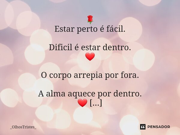 ⁠🌹 Estar perto é fácil. Dificil é estar dentro. ❤ O corpo arrepia por fora. A alma aquece por dentro. ❤ O amor é quando um mora dentro do outro e ... Ponto. ❤... Frase de _OlhosTristes_.