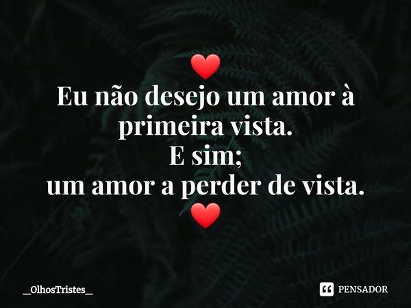 ⁠❤ Eu não desejo um amor à primeira vista. E sim; um amor a perder de vista. ❤... Frase de _OlhosTristes_.