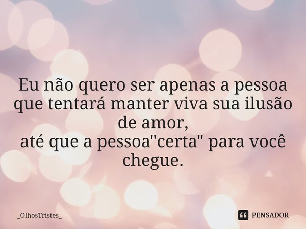 ⁠ Eu não quero ser apenas a pessoa
que tentará manter viva sua ilusão
de amor,
até que a pessoa "certa" para você chegue.... Frase de _OlhosTristes_.
