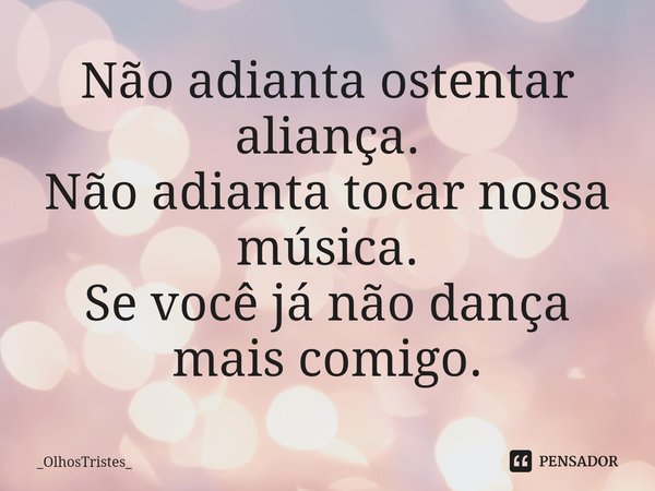 ⁠Não adianta ostentar aliança. Não adianta tocar nossa música. Se você já não dança mais comigo.... Frase de _OlhosTristes_.