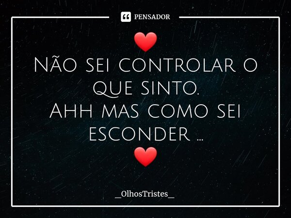 ⁠❤ Não sei controlar o que sinto. Ahh mas como sei esconder ... ❤... Frase de _OlhosTristes_.