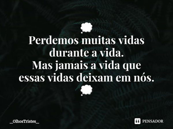 ⁠💭 Perdemos muitas vidas durante a vida. Mas jamais a vida que essas vidas deixam em nós. 💭... Frase de _OlhosTristes_.