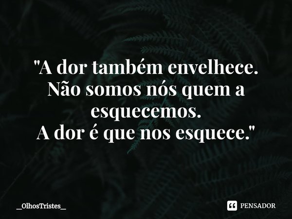 ⁠"A dor também envelhece. Não somos nós quem a esquecemos. A dor é que nos esquece."... Frase de _OlhosTristes_.