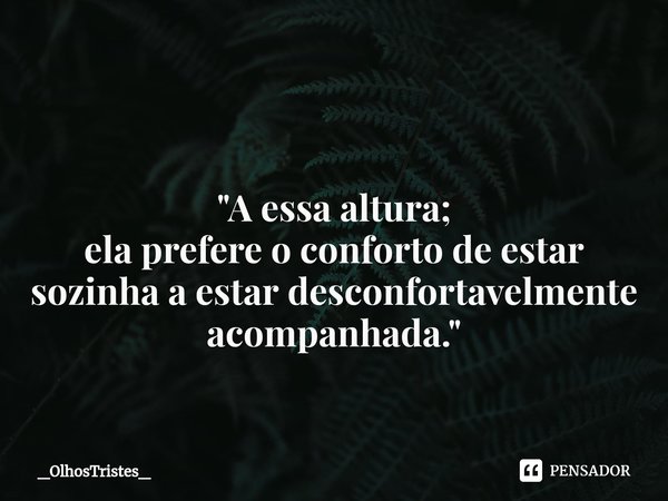 ⁠ "A essa altura;
ela prefere o conforto de estar sozinha a estar desconfortavelmente
acompanhada."... Frase de _OlhosTristes_.