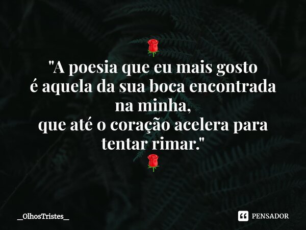 ⁠🌹 "A poesia que eu mais gosto é aquela da sua boca encontrada na minha, que até o coração acelera para tentar rimar." 🌹... Frase de _OlhosTristes_.