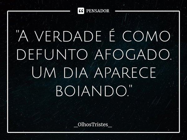 ⁠"A verdade é como defunto afogado.
Um dia aparece boiando."... Frase de _OlhosTristes_.