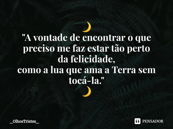 ⁠🌙
"A vontade de encontrar o que
preciso me faz estar tão perto
da felicidade,
como a lua que ama a Terra sem tocá-la."
🌙... Frase de _OlhosTristes_.