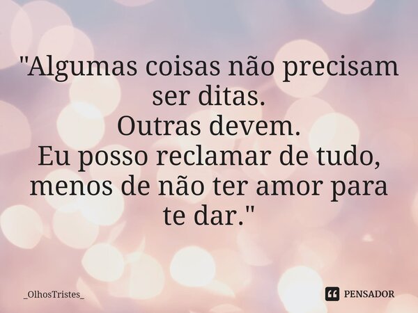 ⁠"Algumas coisas não precisam ser ditas. Outras devem. Eu posso reclamar de tudo, menos de não ter amor para te dar."... Frase de _OlhosTristes_.