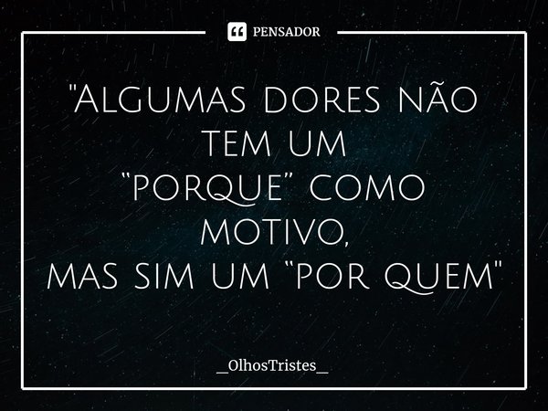 ⁠"Algumas dores não tem um
“porque” como motivo,
mas sim um “por quem"... Frase de _OlhosTristes_.