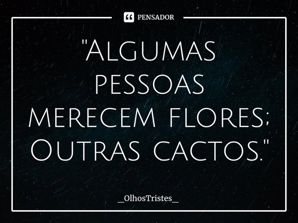 ⁠"Algumas pessoas merecem flores;
Outras cactos."... Frase de _OlhosTristes_.