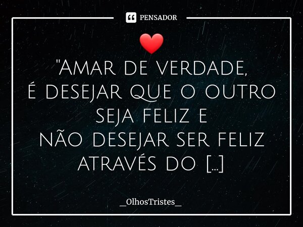 ⁠⁠❤ "Amar de verdade, é desejar que o outro seja feliz e não desejar ser feliz através do outro. É buscar compartilhar com outro aquilo que nos sobra, e nã... Frase de _OlhosTristes_.