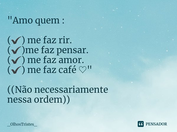 ⁠"Amo quem : (✔) me faz rir.
(✔)me faz pensar.
(✔) me faz amor.
(✔) me faz café ♡" ((Não necessariamente
nessa ordem))... Frase de _OlhosTristes_.