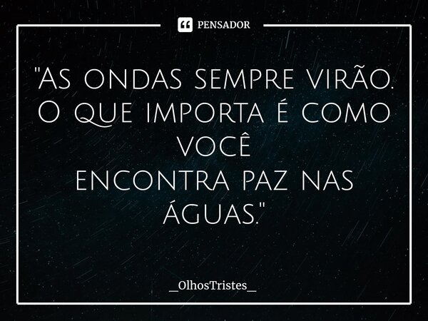 ⁠"As ondas sempre virão. O que importa é como você encontra paz nas águas."... Frase de _OlhosTristes_.