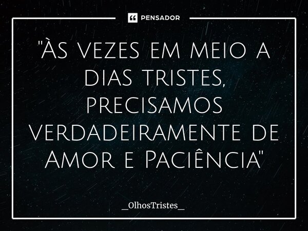⁠"Às vezes em meio a dias tristes, precisamos verdadeiramente de Amor e Paciência"... Frase de _OlhosTristes_.