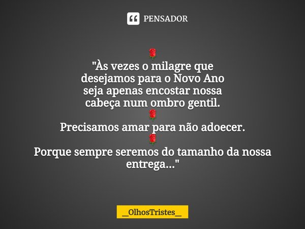 ⁠🌹
"Às vezes o milagre que
desejamos para o Novo Ano
seja apenas encostar nossa
cabeça num ombrogentil.
🌹
Precisamos amar para não adoecer.
🌹
Porque sempre... Frase de _OlhosTristes_.