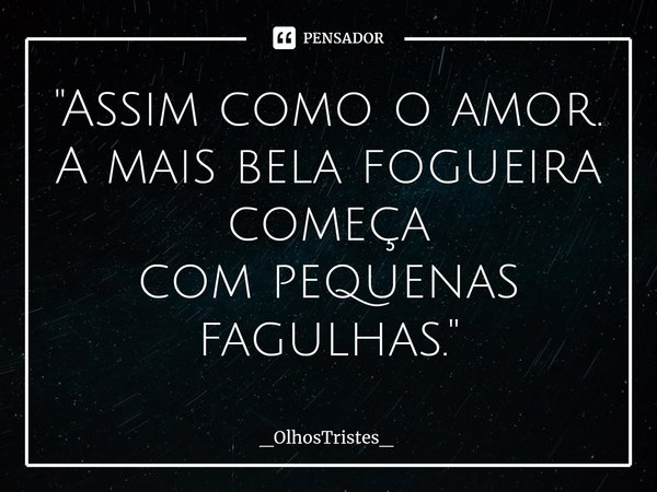 ⁠"Assim como o amor.
A mais bela fogueira começa
com pequenas fagulhas."... Frase de _OlhosTristes_.