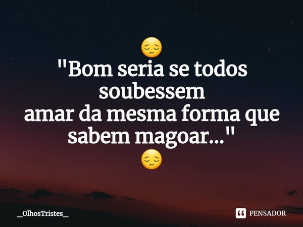 ⁠😔
"Bom seria se todos soubessem
amar da mesma forma que
sabem magoar..."
😔... Frase de _OlhosTristes_.